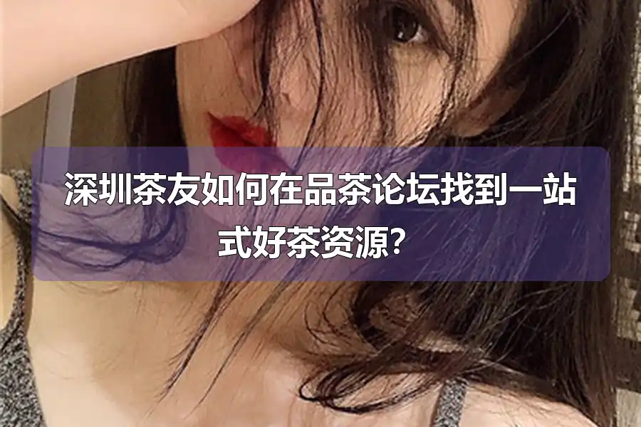 深圳茶友如何在品茶论坛找到一站式好茶资源?