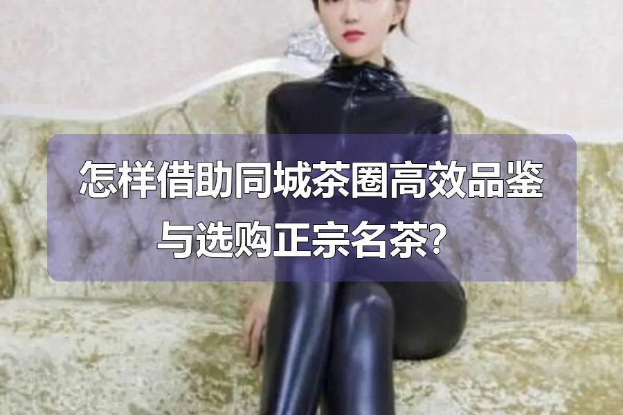 怎样借助同城茶圈高效品鉴与选购正宗名茶?